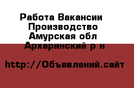 Работа Вакансии - Производство. Амурская обл.,Архаринский р-н